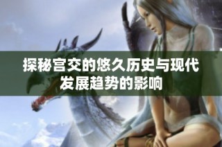 探秘宫交的悠久历史与现代发展趋势的影响
