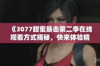 《3077甜蜜暴击第二季在线观看方式揭秘，快来体验精彩爱情剧情》