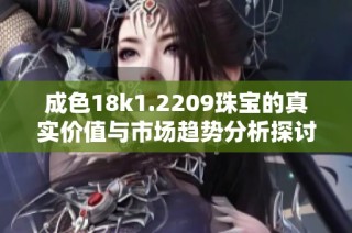 成色18k1.2209珠宝的真实价值与市场趋势分析探讨