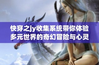 快穿之jy收集系统带你体验多元世界的奇幻冒险与心灵成长之旅