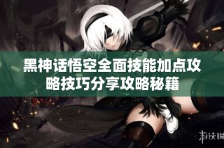 黑神话悟空全面技能加点攻略技巧分享攻略秘籍