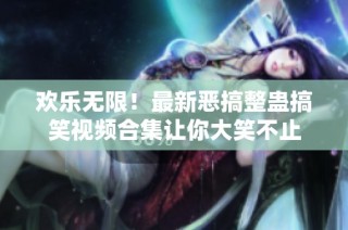 欢乐无限！最新恶搞整蛊搞笑视频合集让你大笑不止