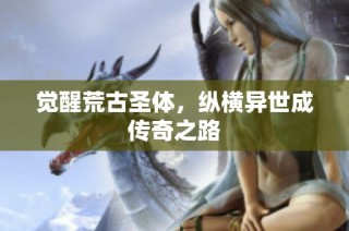 觉醒荒古圣体，纵横异世成传奇之路