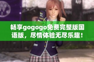 畅享gogogo免费完整版国语版，尽情体验无尽乐趣！