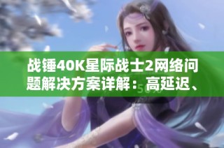 战锤40K星际战士2网络问题解决方案详解：高延迟、丢包及卡顿应对技巧