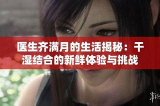 医生齐满月的生活揭秘：干湿结合的新鲜体验与挑战