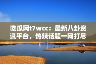 吃瓜网t7wcc：最新八卦资讯平台，热辣话题一网打尽！