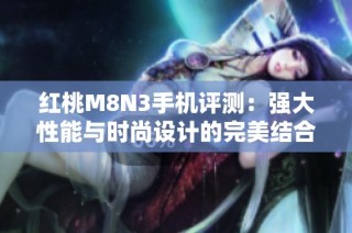 红桃M8N3手机评测：强大性能与时尚设计的完美结合