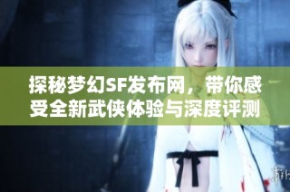 探秘梦幻SF发布网，带你感受全新武侠体验与深度评测