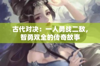 古代对决：一人勇战二敌，智勇双全的传奇故事