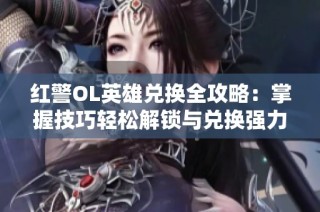 红警OL英雄兑换全攻略：掌握技巧轻松解锁与兑换强力英雄攻略分享