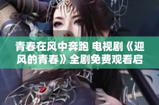 青春在风中奔跑 电视剧《迎风的青春》全剧免费观看启示