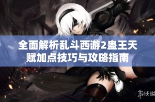 全面解析乱斗西游2蛊王天赋加点技巧与攻略指南