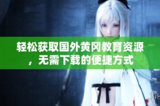 轻松获取国外黄冈教育资源，无需下载的便捷方式