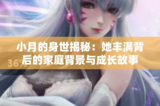 小月的身世揭秘：她丰满背后的家庭背景与成长故事