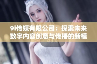 9i传媒有限公司：探索未来数字内容创意与传播的新模式