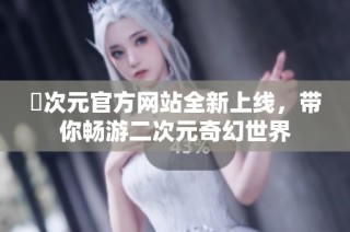囧次元官方网站全新上线，带你畅游二次元奇幻世界