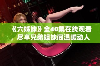 《六姊妹》全40集在线观看，尽享兄弟姐妹间温暖动人的故事与情感纠葛