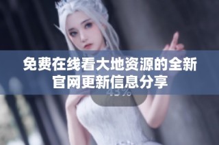 免费在线看大地资源的全新官网更新信息分享