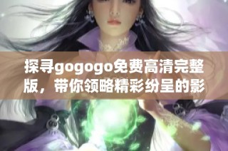 探寻gogogo免费高清完整版，带你领略精彩纷呈的影视体验