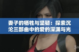妻子的牺牲与坚韧：探索沉沦三部曲中的爱的深渊与光辉