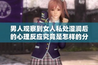 男人观察到女人私处湿润后的心理反应究竟是怎样的分析与探讨