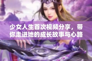 少女人生首次视频分享，带你走进她的成长故事与心路历程
