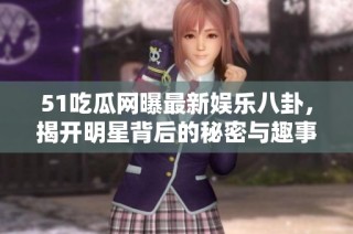51吃瓜网曝最新娱乐八卦，揭开明星背后的秘密与趣事
