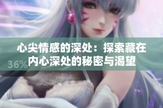 心尖情感的深处：探索藏在内心深处的秘密与渴望