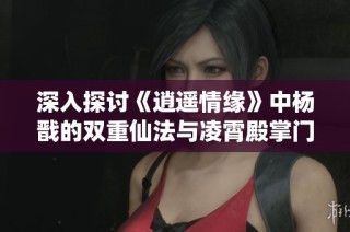 深入探讨《逍遥情缘》中杨戬的双重仙法与凌霄殿掌门的强大实力