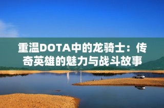重温DOTA中的龙骑士：传奇英雄的魅力与战斗故事
