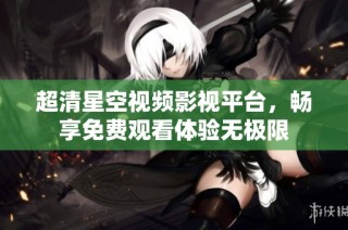 超清星空视频影视平台，畅享免费观看体验无极限