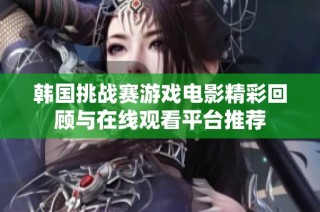 韩国挑战赛游戏电影精彩回顾与在线观看平台推荐