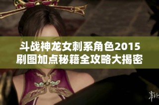斗战神龙女刺系角色2015刷图加点秘籍全攻略大揭密