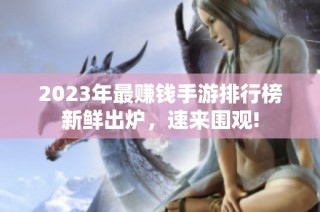 2023年最赚钱手游排行榜新鲜出炉，速来围观!