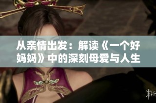 从亲情出发：解读《一个好妈妈》中的深刻母爱与人生哲学
