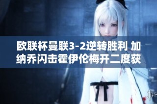 欧联杯曼联3-2逆转胜利 加纳乔闪击霍伊伦梅开二度获首胜