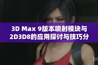 3D Max 9版本喷射模块与2D3D8的应用探讨与技巧分享