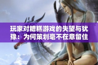 玩家对糟糕游戏的失望与犹豫：为何策划毫不在意留住我们