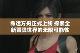命运方舟正式上线 探索全新冒险世界的无限可能性