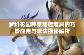 梦幻花园种菜加速道具的巧妙应用与玩法揭秘解析