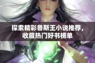 探索精彩鲁斯王小说推荐，收藏热门好书榜单