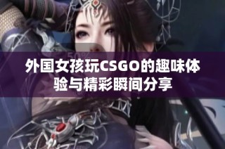 外国女孩玩CSGO的趣味体验与精彩瞬间分享