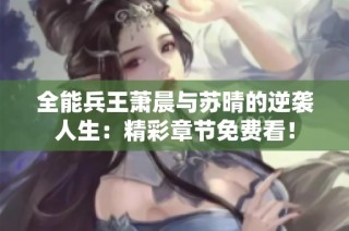 全能兵王萧晨与苏晴的逆袭人生：精彩章节免费看！
