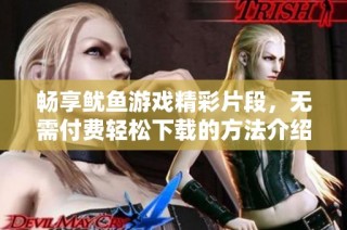 畅享鱿鱼游戏精彩片段，无需付费轻松下载的方法介绍