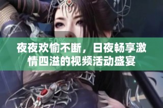 夜夜欢愉不断，日夜畅享激情四溢的视频活动盛宴