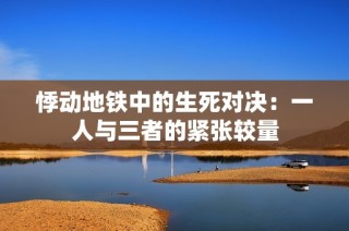 悸动地铁中的生死对决：一人与三者的紧张较量