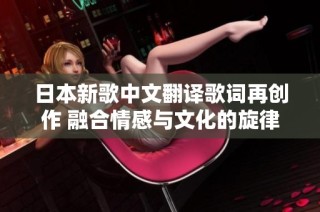 日本新歌中文翻译歌词再创作 融合情感与文化的旋律