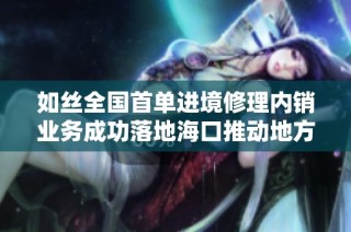 如丝全国首单进境修理内销业务成功落地海口推动地方经济发展
