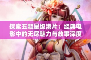 探索五颗星级港片：经典电影中的无尽魅力与故事深度